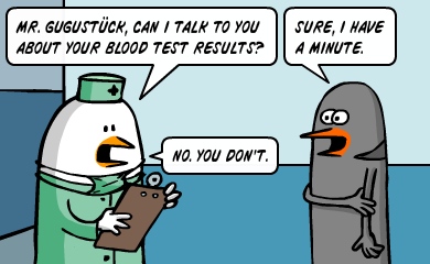 Mr. Gugustuck, can I speak to you about your blood test results? - Sure, i have a minute. - No, you don't