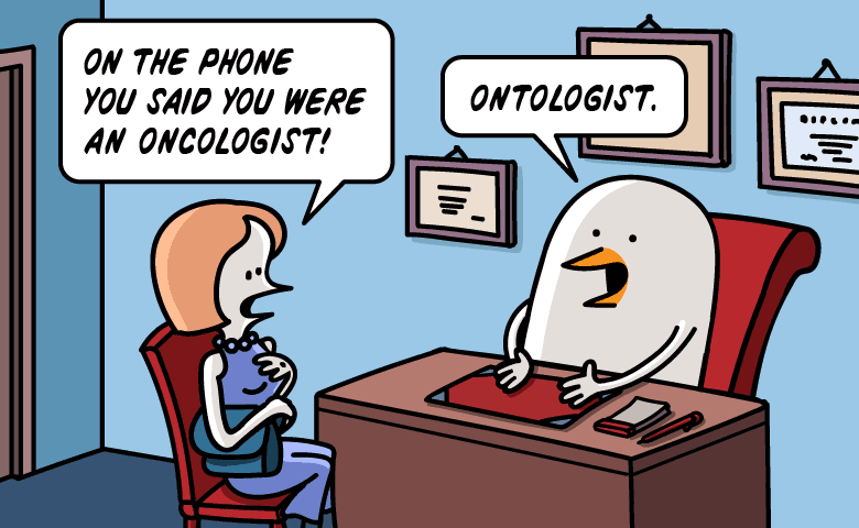 On the phone you said you were an oncologist. Ontologist.