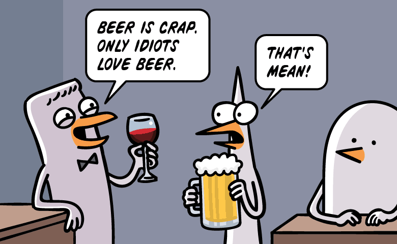 Beer is crap. Only idiots love beer. - You did not just say that!
