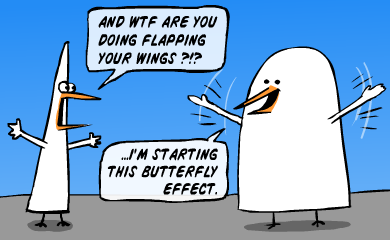 And wtf are you doing flapping your wings? -I'm starting a butterfly effect.