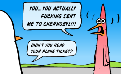 You... you actually fucking sent me to Chernobyl!!!
