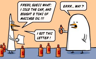 Fredo, guess what : I sold the car and bought 8 tons of massage oil!!! - Errr... why? - I got this letter!