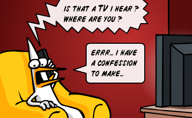 Is that a TV i hear? Where are you? -Errr... i have a confession to make...
