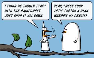 I think we should start with the rainforest. Just chop it all down. - Yeah, trees suck. Let's sketch a plan. Where's my pencil?