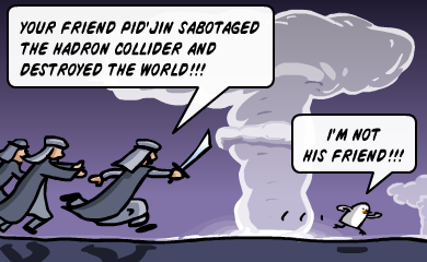 Your friend Pid'Jin sabotaged the Hadron Collider and destroyed the world!!! I'm not his friend!!!